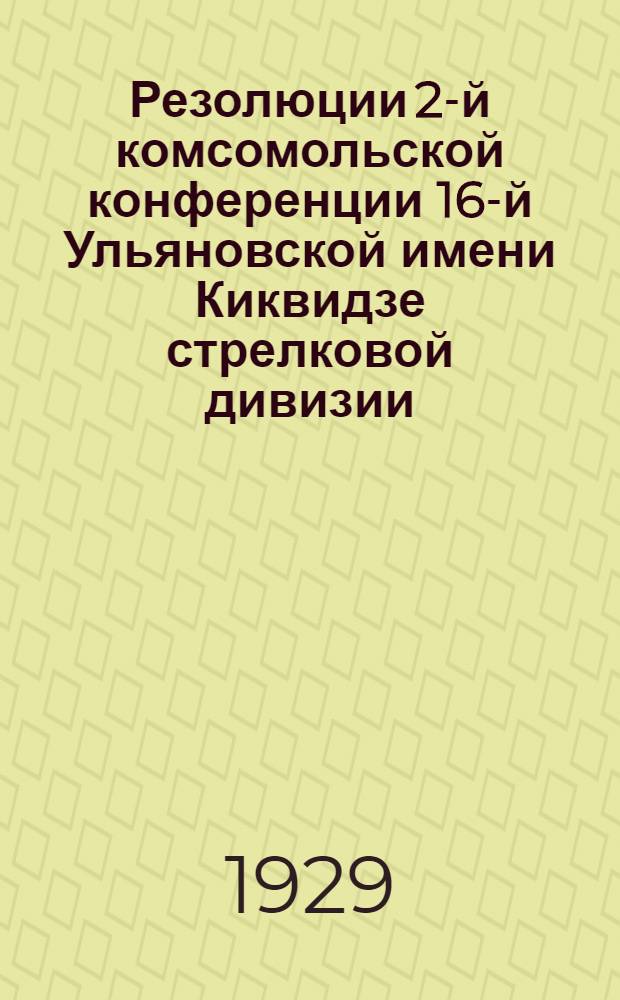 Резолюции 2-й комсомольской конференции 16-й Ульяновской имени Киквидзе стрелковой дивизии. 19-21 марта 1929 г.