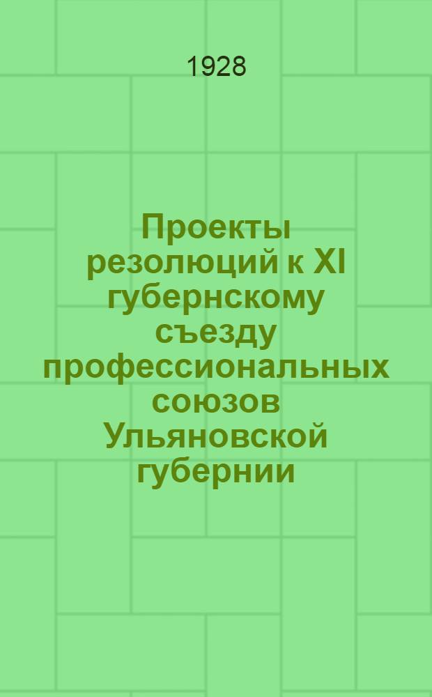 Проекты резолюций к XI губернскому съезду профессиональных союзов Ульяновской губернии : (Март 1928)