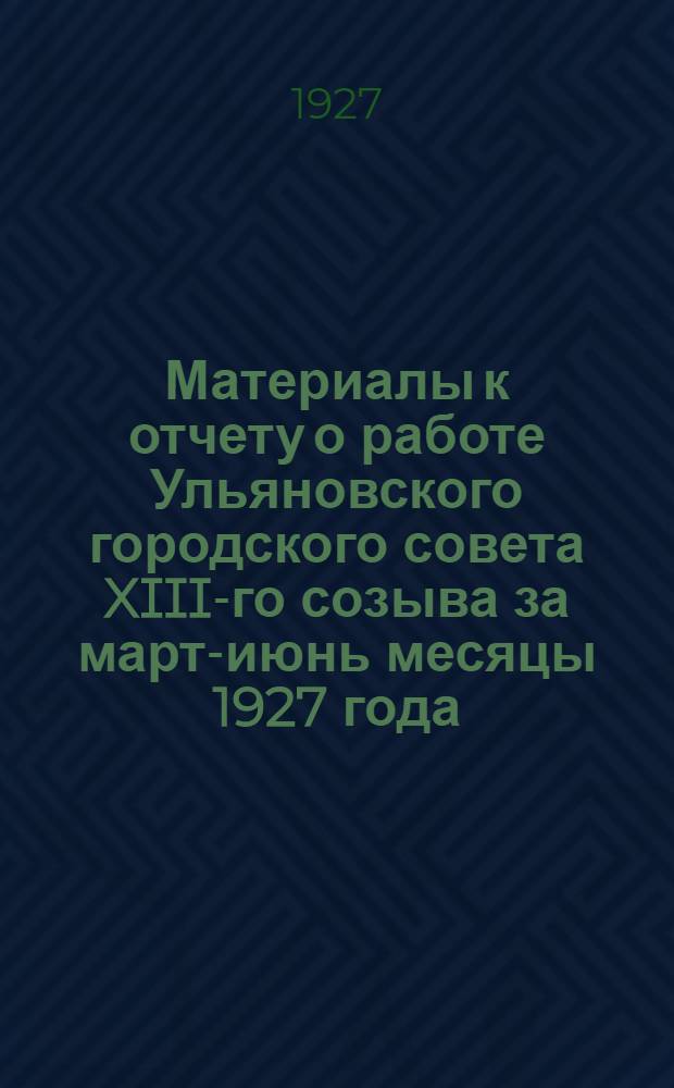 Материалы к отчету о работе Ульяновского городского совета XIII-го созыва за март-июнь месяцы 1927 года