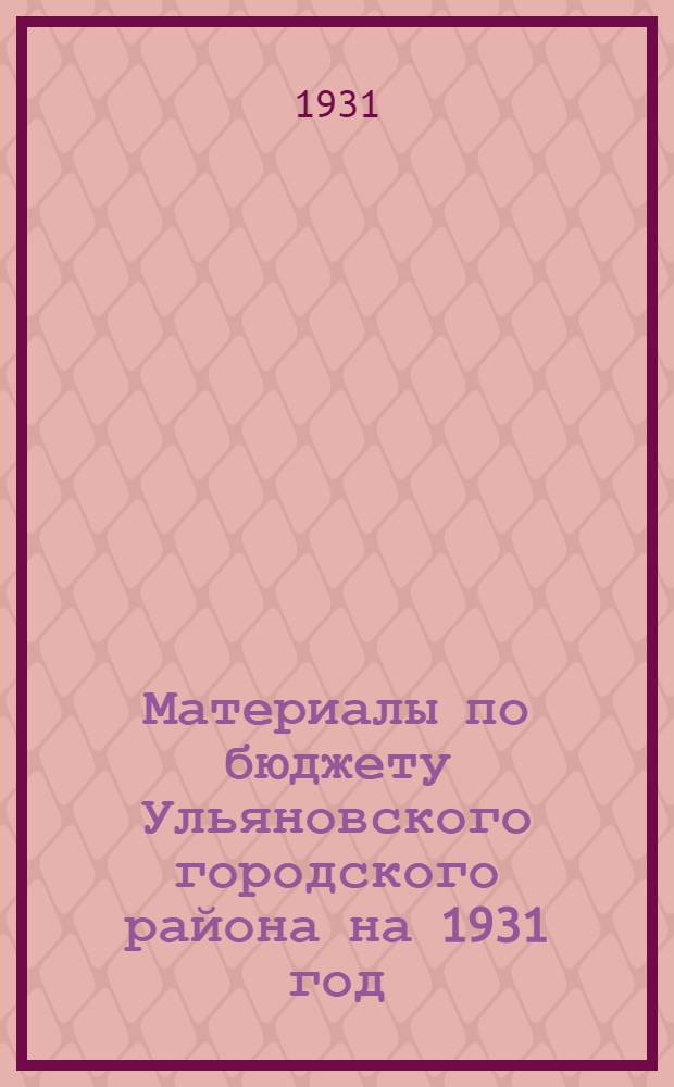 Материалы по бюджету Ульяновского городского района на 1931 год : (К пленуму Ульян. гор. совета)