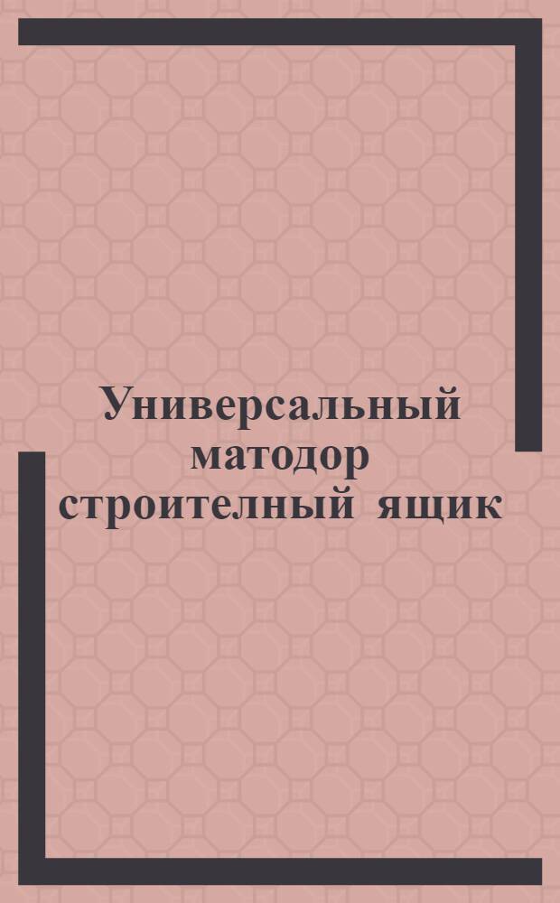 Универсальный матодор строителный ящик : Рисунки моделей