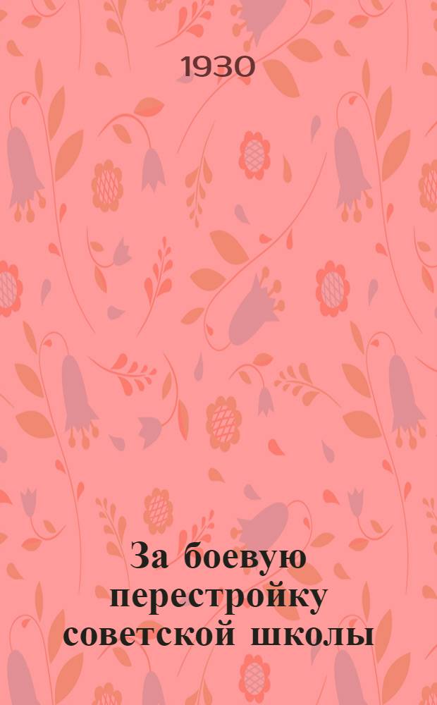 За боевую перестройку советской школы : Материалы 1-й Урал. конференции учителей, окончивших сов. педвузы, 15-29 марта 1930 г
