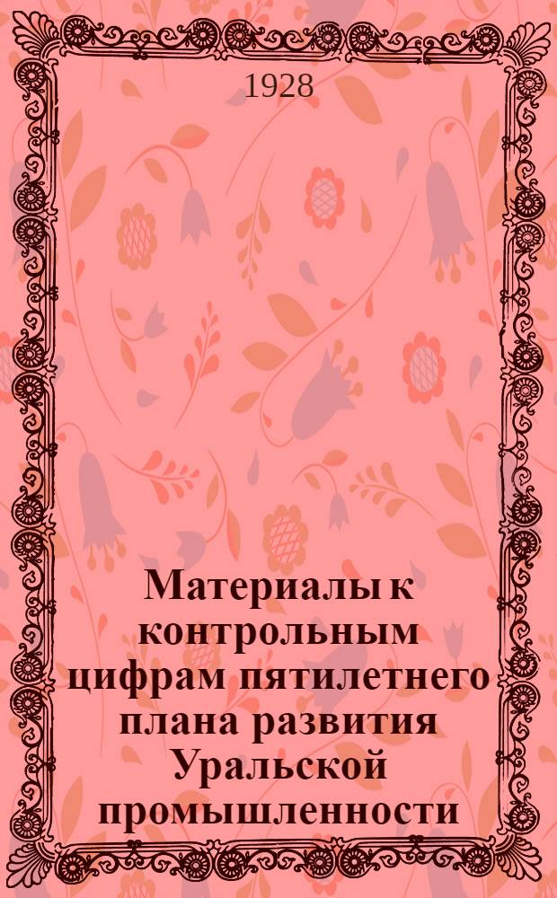 Материалы к контрольным цифрам пятилетнего плана развития Уральской промышленности. 1928-29 - 1932-33 г.г.