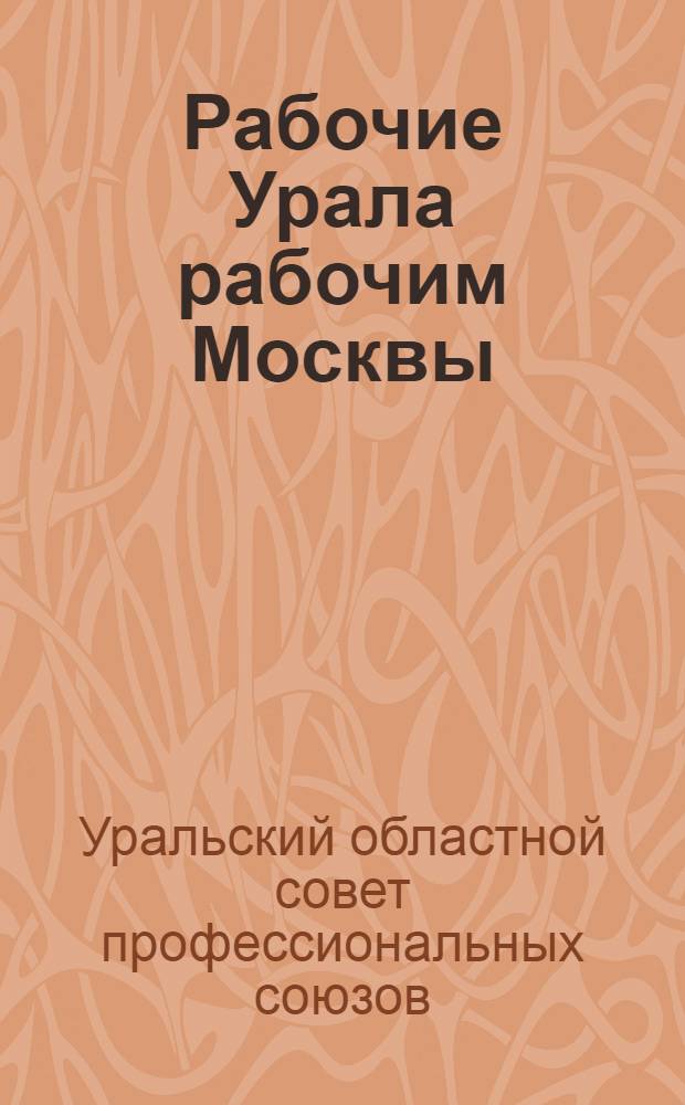 Рабочие Урала рабочим Москвы : (Памятка о положении труда рабочих Урала)