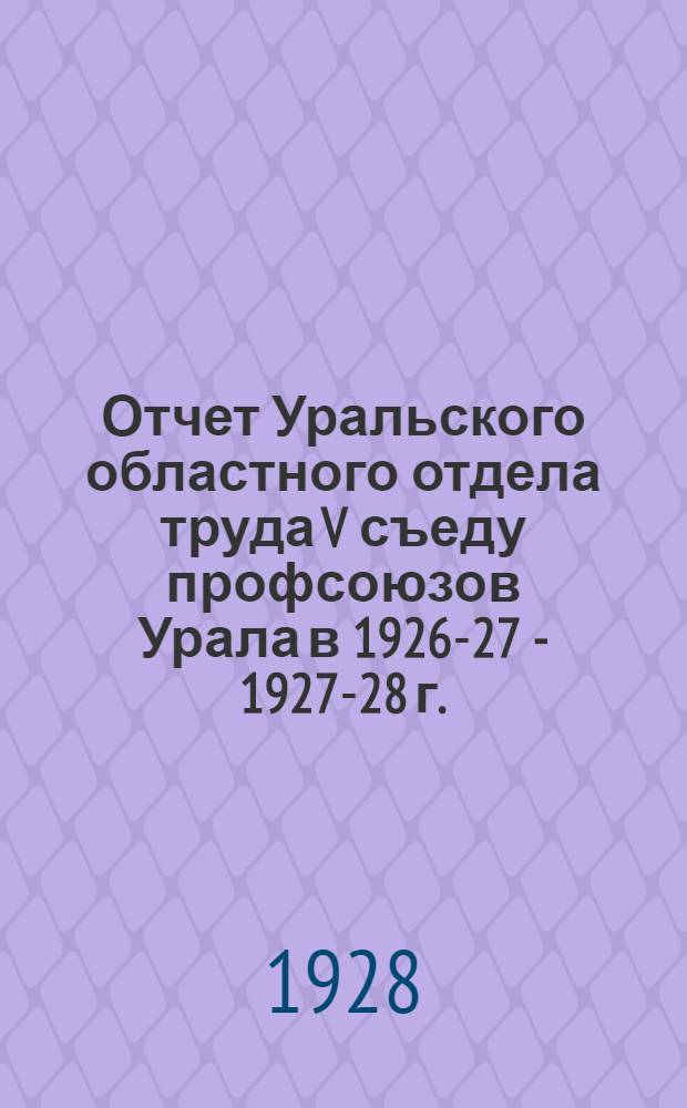 Отчет Уральского областного отдела труда V съеду профсоюзов Урала в 1926-27 - 1927-28 г.