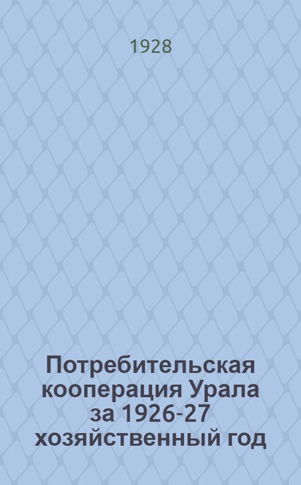 Потребительская кооперация Урала за 1926-27 хозяйственный год : Цифровой обзор с прилож. списка потребобществ. На 1-е октября 1927 года