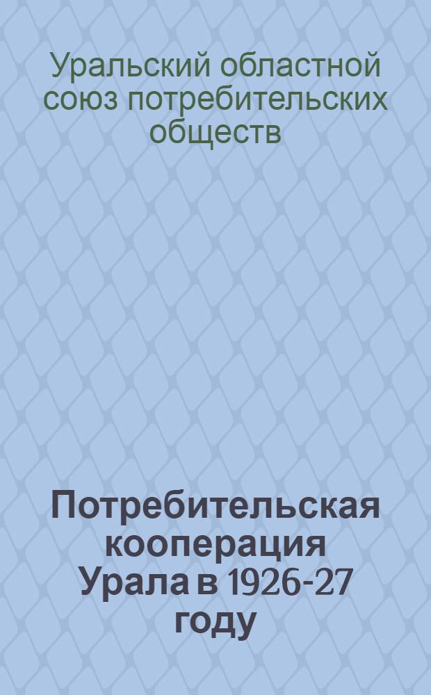 Потребительская кооперация Урала в 1926-27 году : (Доклад об итогах за 1926-27 и перспективах на 1927-28 г.)