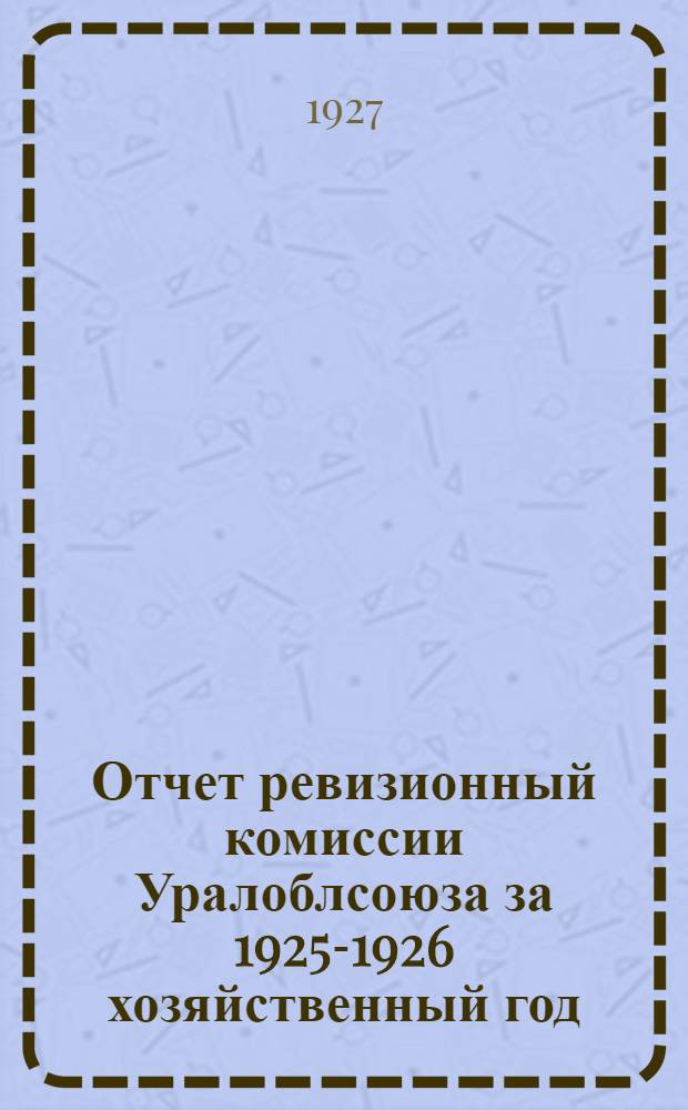 Отчет ревизионный комиссии Уралоблсоюза за 1925-1926 хозяйственный год : К III собранию уполномоченных Уралоблсоюза