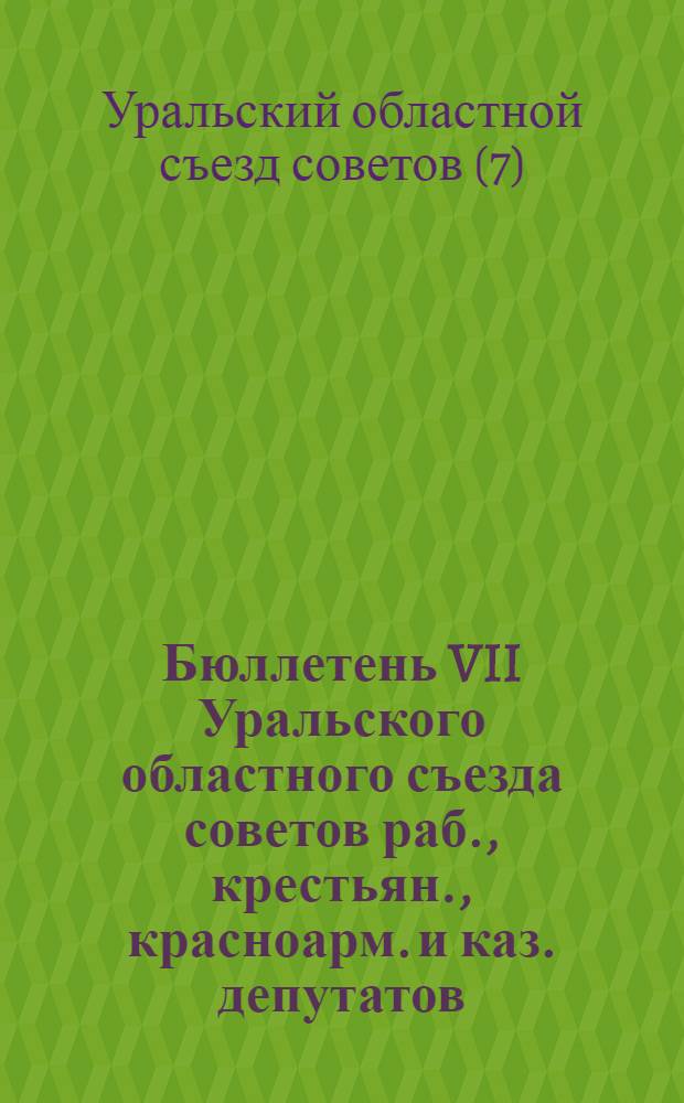 Бюллетень VII Уральского областного съезда советов раб., крестьян., красноарм. и каз. депутатов : № 1-15