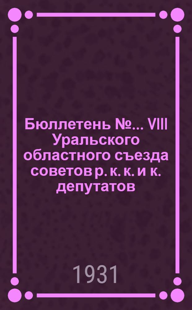 Бюллетень № ... VIII Уральского областного съезда советов р. к. к. и к. депутатов : № 1-. № 8