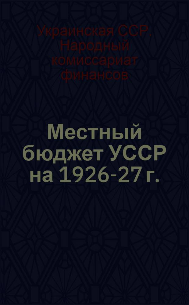 Местный бюджет УССР на 1926-27 г. : Краткие материалы к докладу Наркомфина правительству УССР о построении местного бюджета Украины на 1926-27 г