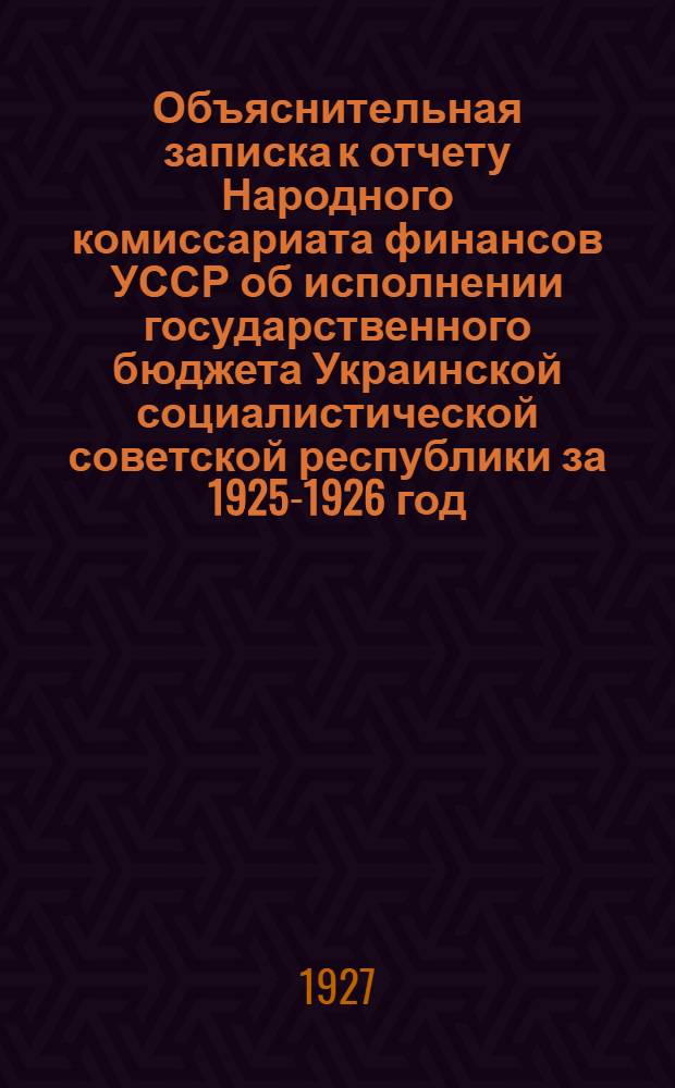 Объяснительная записка к отчету Народного комиссариата финансов УССР об исполнении государственного бюджета Украинской социалистической советской республики за 1925-1926 год : Упр. гос. финконтроля при НКФ УССР