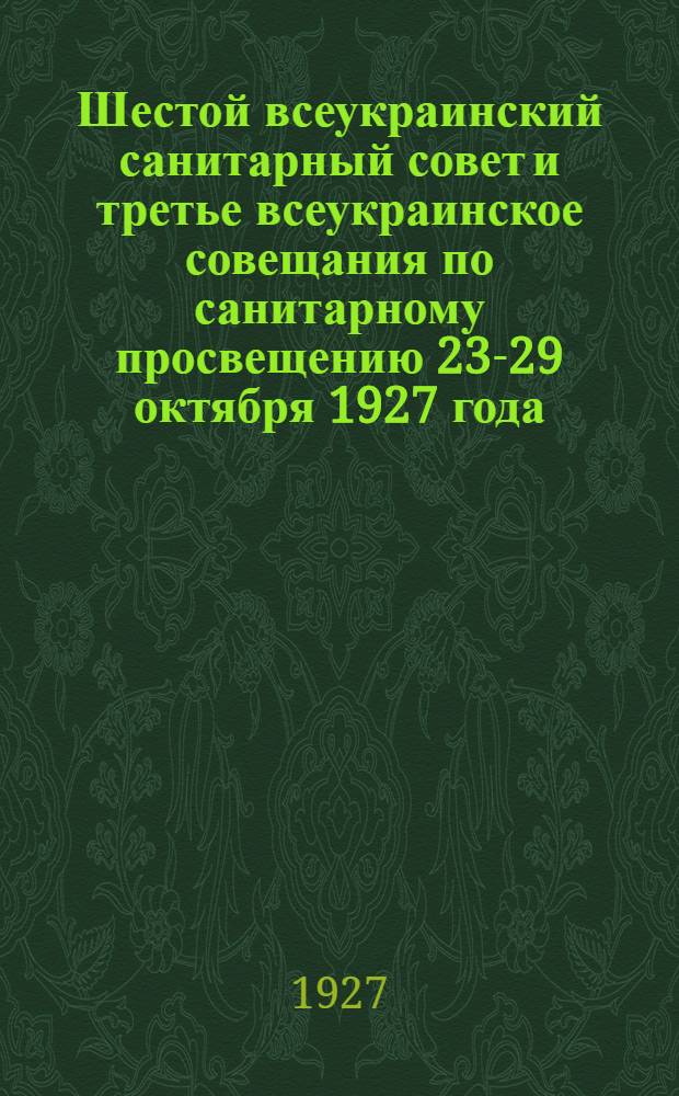 Шестой всеукраинский санитарный совет и третье всеукраинское совещания по санитарному просвещению 23-29 октября 1927 года : Тезисы и материалы