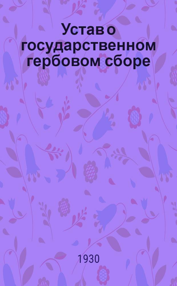 Устав о государственном гербовом сборе : С изменениями, опубл. по 4 января 1930 г