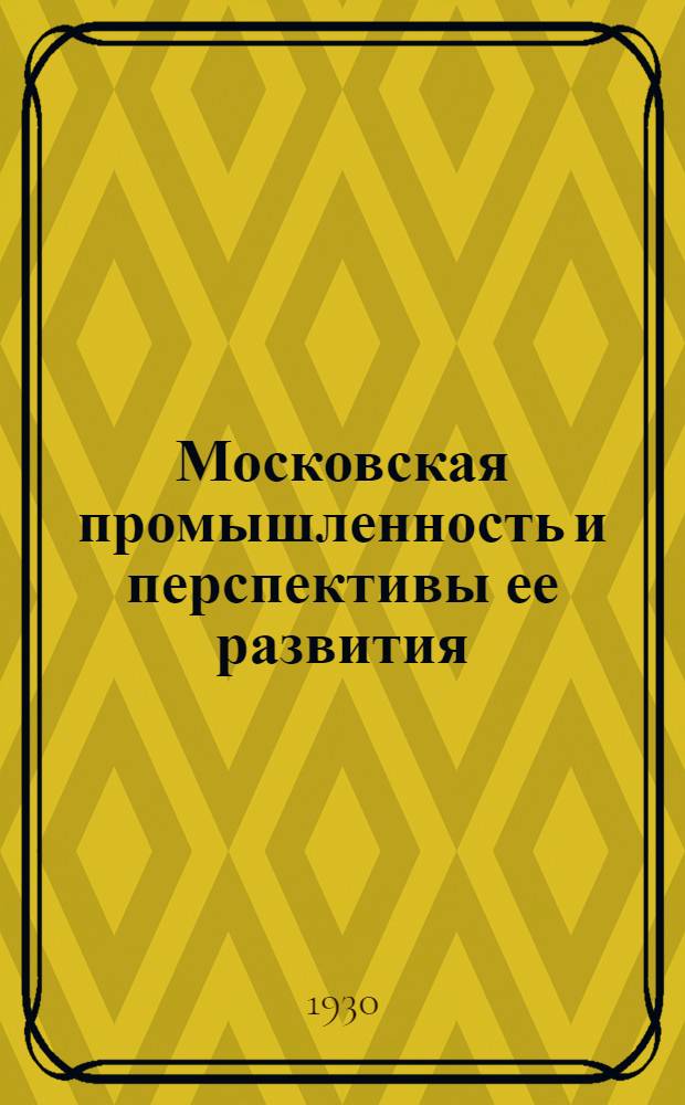 Московская промышленность и перспективы ее развития : Доклад на II Моск. обл. парт. конференции 13 июня 1930 г