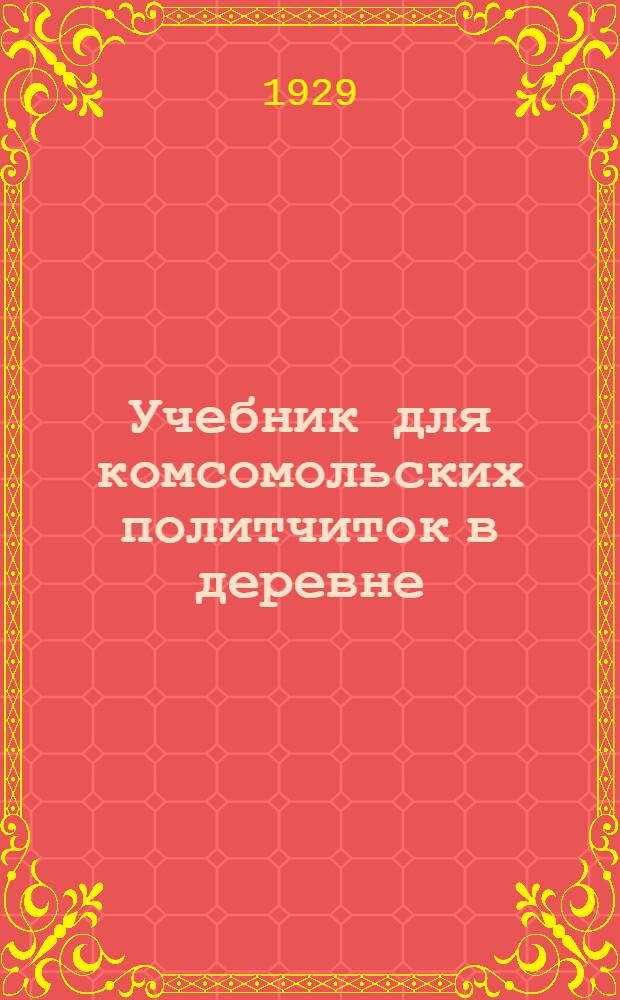 Учебник для комсомольских политчиток в деревне : С ил. и карт. пятилетки ..