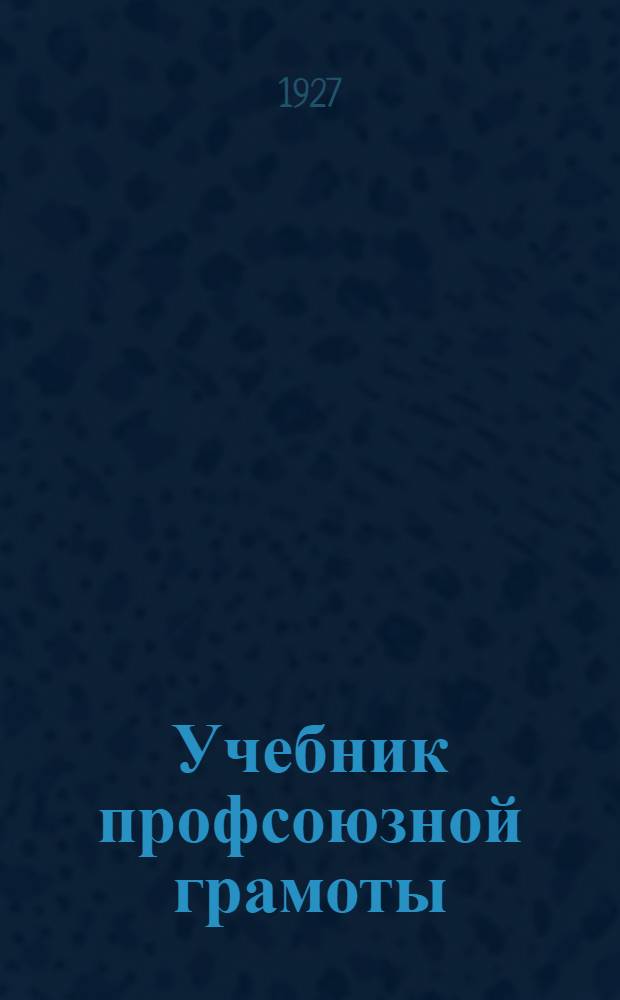 Учебник профсоюзной грамоты : Вып. 1-. Вып. 1