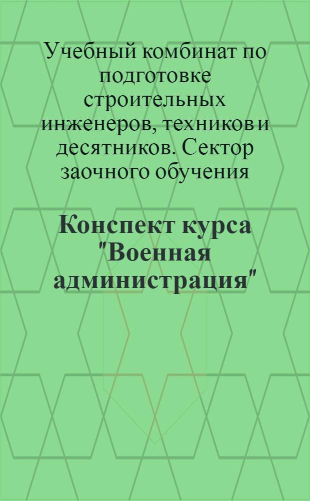 Конспект курса "Военная администрация" : Пособие для заочников и слушателей Учеб. комбината