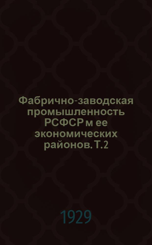 Фабрично-заводская промышленность РСФСР м ее экономических районов. Т. 2 : Материалы годового обследования промышленности