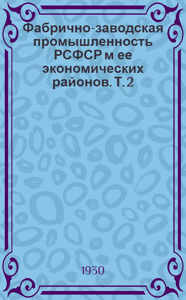 Фабрично-заводская промышленность РСФСР м ее экономических районов. Т. 2 : Материалы годового обследования промышленности