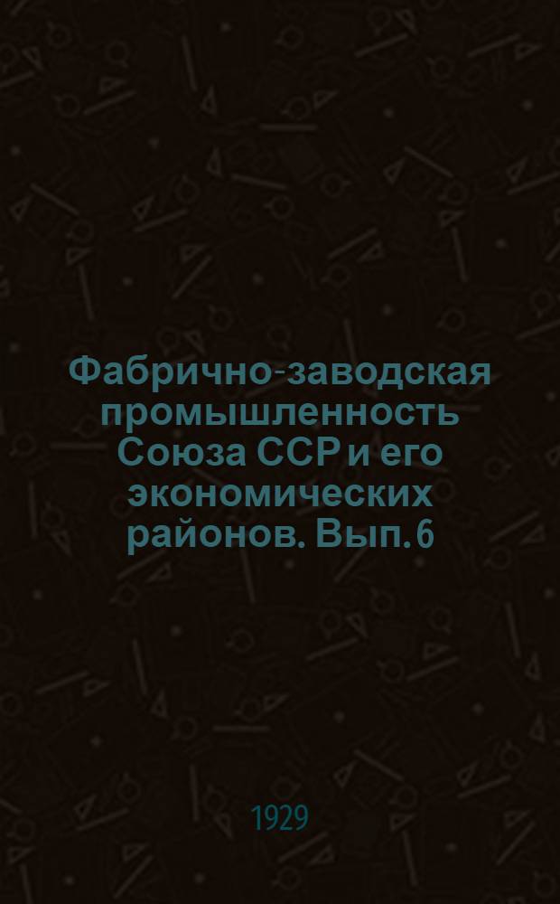 Фабрично-заводская промышленность Союза ССР и его экономических районов. Вып. 6 : Концентрация фабрично-заводской и трестированной цензовой промышленности