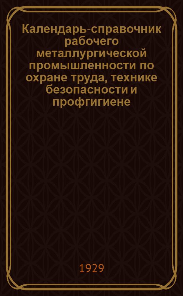 Календарь-справочник рабочего металлургической промышленности по охране труда, технике безопасности и профгигиене. 1929