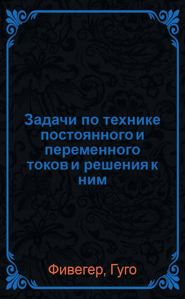 Задачи по технике постоянного и переменного токов и решения к ним : Пособие для ВТУЗ'ов и техникумов, а также и для самообучения : Пер. с последнего нем. изд. с 208 фиг. в тексте и 2 табл.-диагр