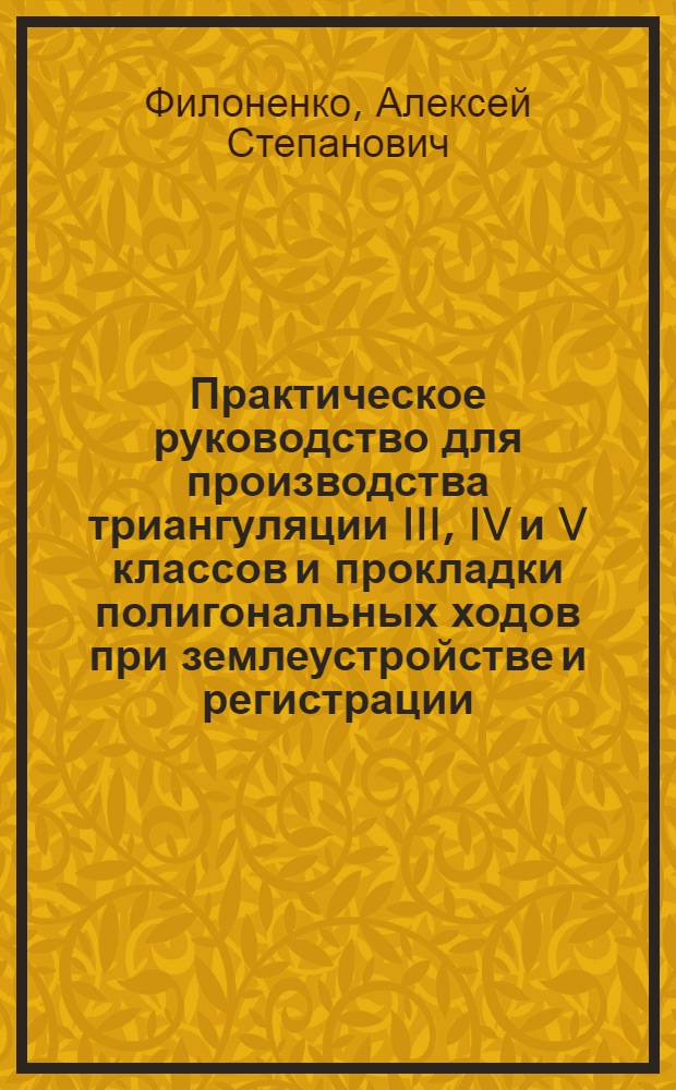 Практическое руководство для производства триангуляции III, IV и V классов и прокладки полигональных ходов при землеустройстве и регистрации ... : Вып. 1-