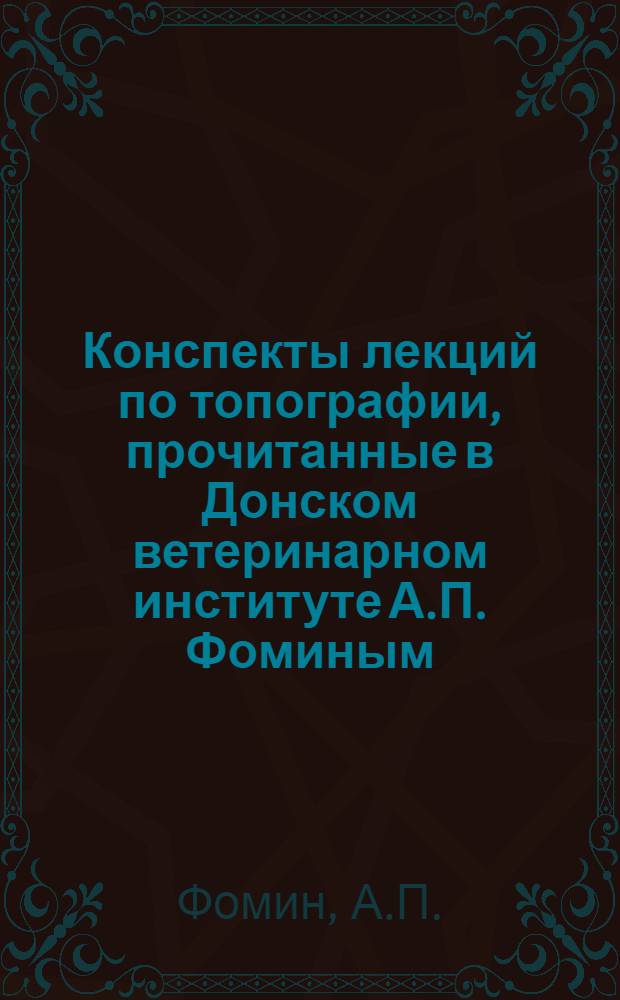 Конспекты лекций по топографии, прочитанные в Донском ветеринарном институте А.П. Фоминым