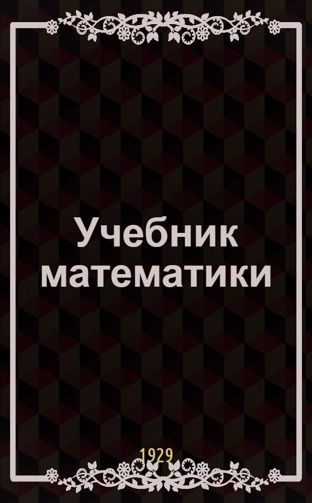 Учебник математики : Для слушателей рабоче-крестьян. ун-та по радио и для самообразования. Вып. 1