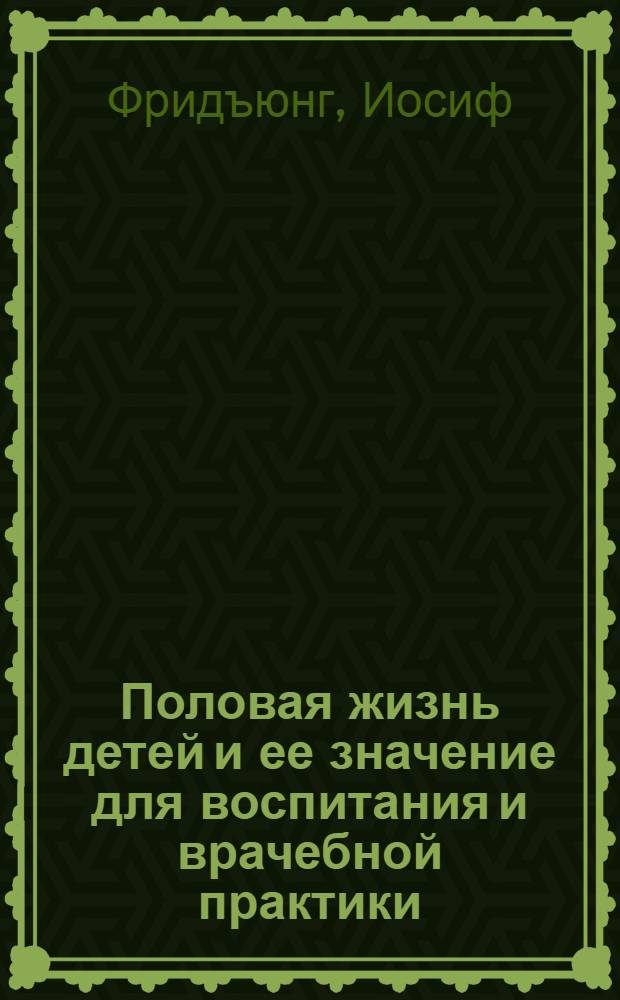 Половая жизнь детей и ее значение для воспитания и врачебной практики : Пер. с нем. д-ра И.М. Присмана и под ред. и с предисл. проф. Г.И. Россолимо