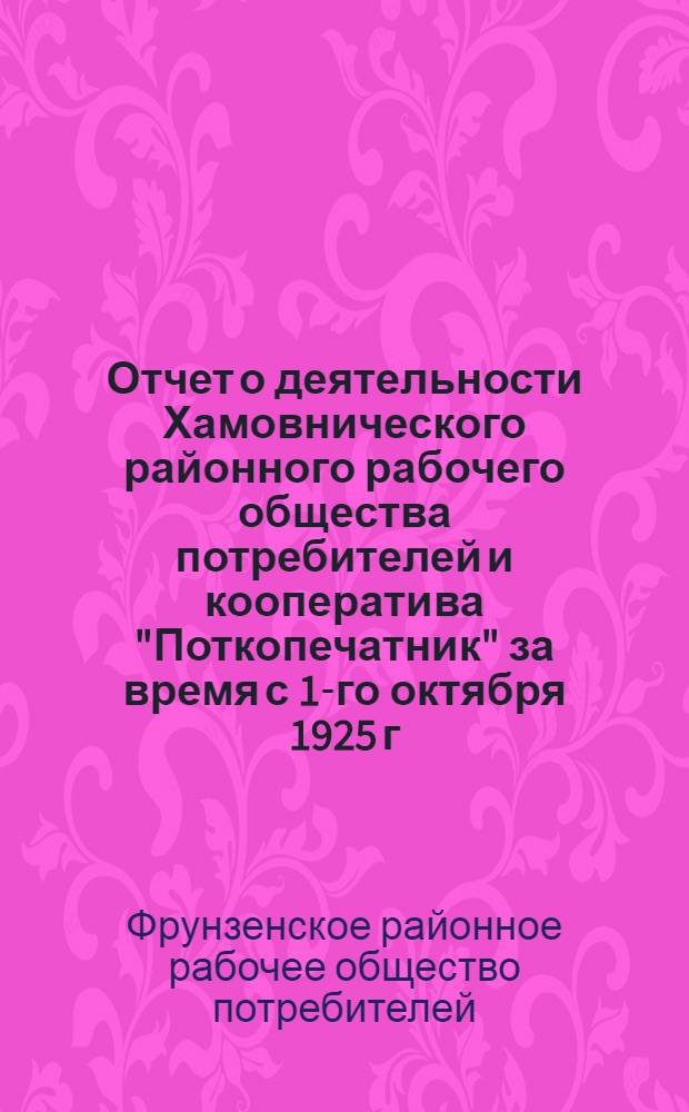 Отчет о деятельности Хамовнического районного рабочего общества потребителей и кооператива "Поткопечатник" за время с 1-го октября 1925 г. по 30 сентября 1926 г.