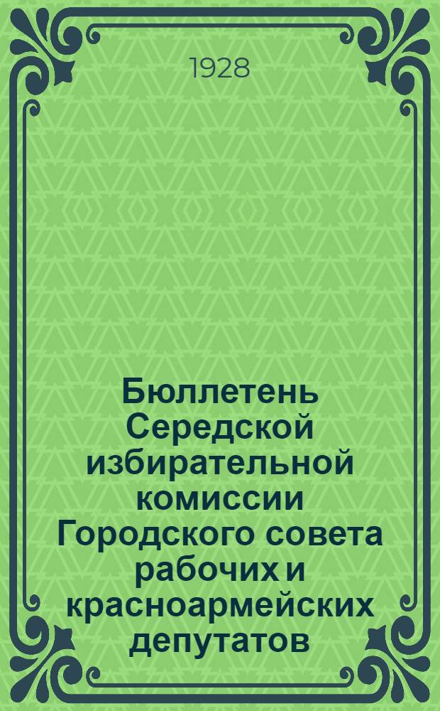 Бюллетень Середской избирательной комиссии Городского совета рабочих и красноармейских депутатов : № 2. № 2 : 24 декабря 1928 г.