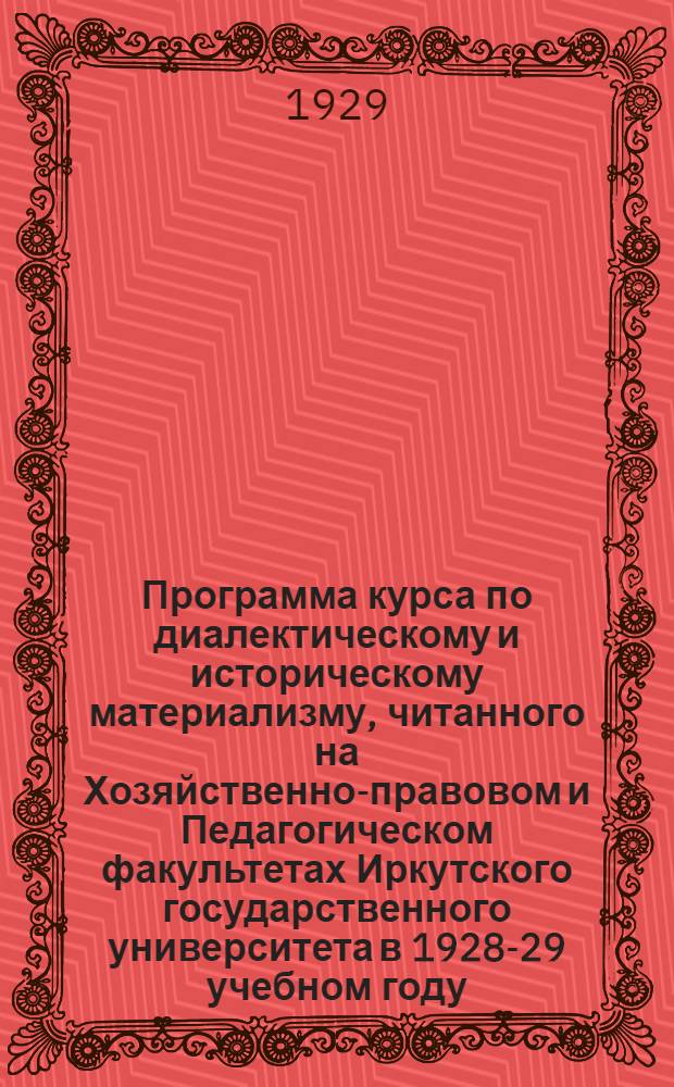 Программа курса по диалектическому и историческому материализму, читанного на Хозяйственно-правовом и Педагогическом факультетах Иркутского государственного университета в 1928-29 учебном году