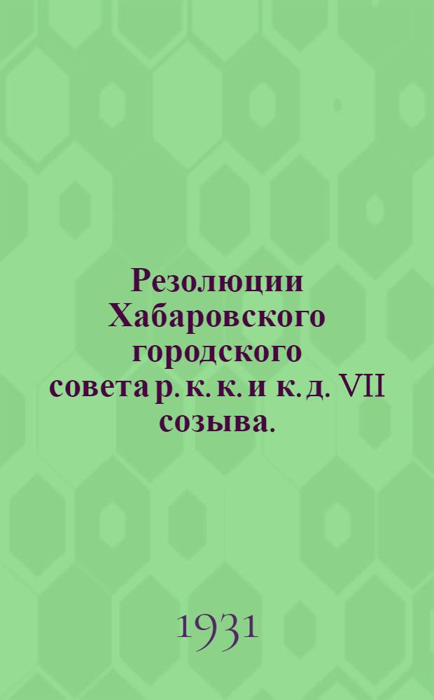 Резолюции Хабаровского городского совета р. к. к. и к. д. VII созыва. (29 янв. - 2 февр. 1931 г.)