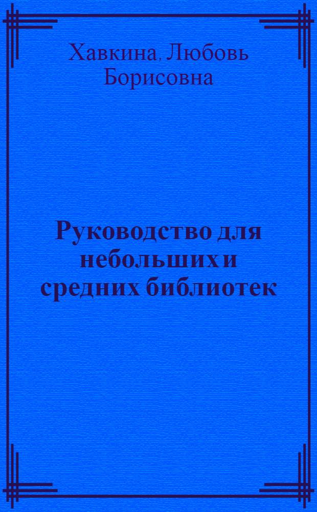 Руководство для небольших и средних библиотек : С 53 ил., образцами бланков и указателями предметов и имен