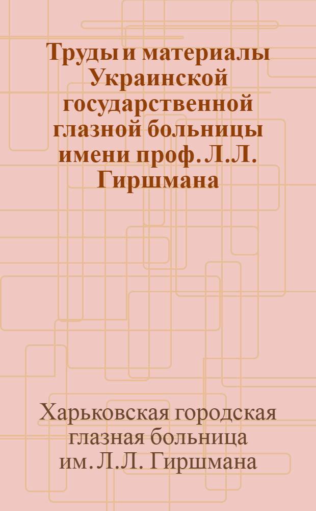 Труды и материалы Украинской государственной глазной больницы имени проф. Л.Л. Гиршмана : Вып. 1