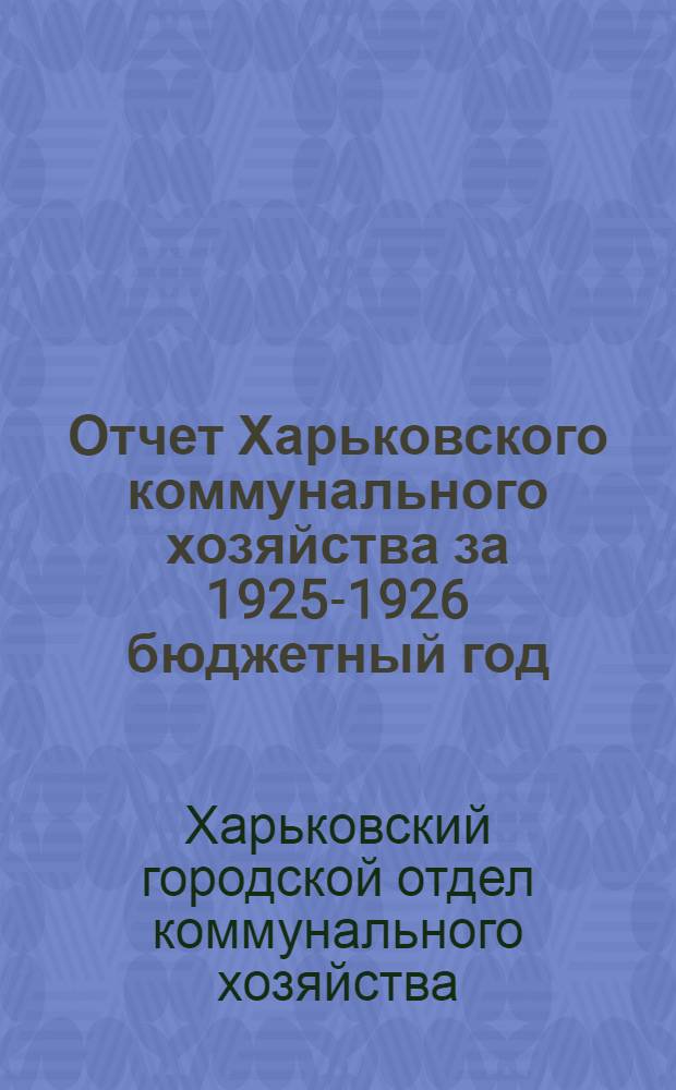 Отчет Харьковского коммунального хозяйства за 1925-1926 бюджетный год : С 1-го октября 1925 г. по 1-е октября 1926 г