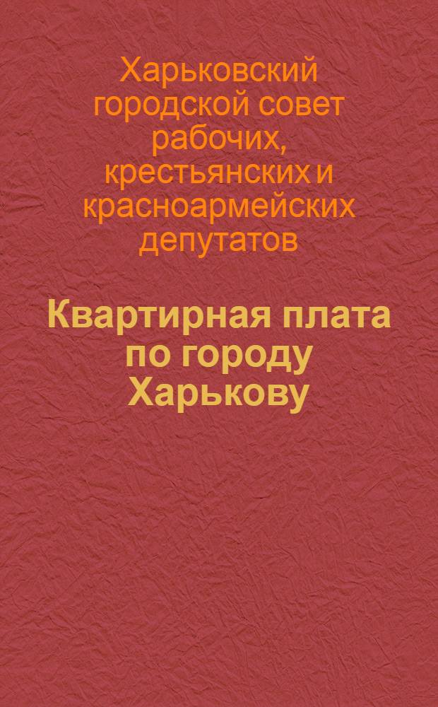 Квартирная плата по городу Харькову : Обязательное постановление Харьков. горсовета № 84 от 30-го ноября 1928 г. с постатейными разъяснениями юрисконсульта Харьков. горсовета Д.С. Рутгайзера и юрисконсульта Харьков. окрисполкома Б.Н. Уманского