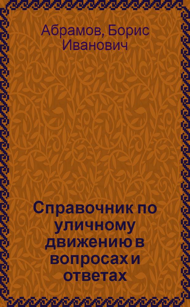 Справочник по уличному движению в вопросах и ответах : Пособие для шоферов, мотоциклистов, велосипедистов, вагоновожатых, милиционеров и пешеходов