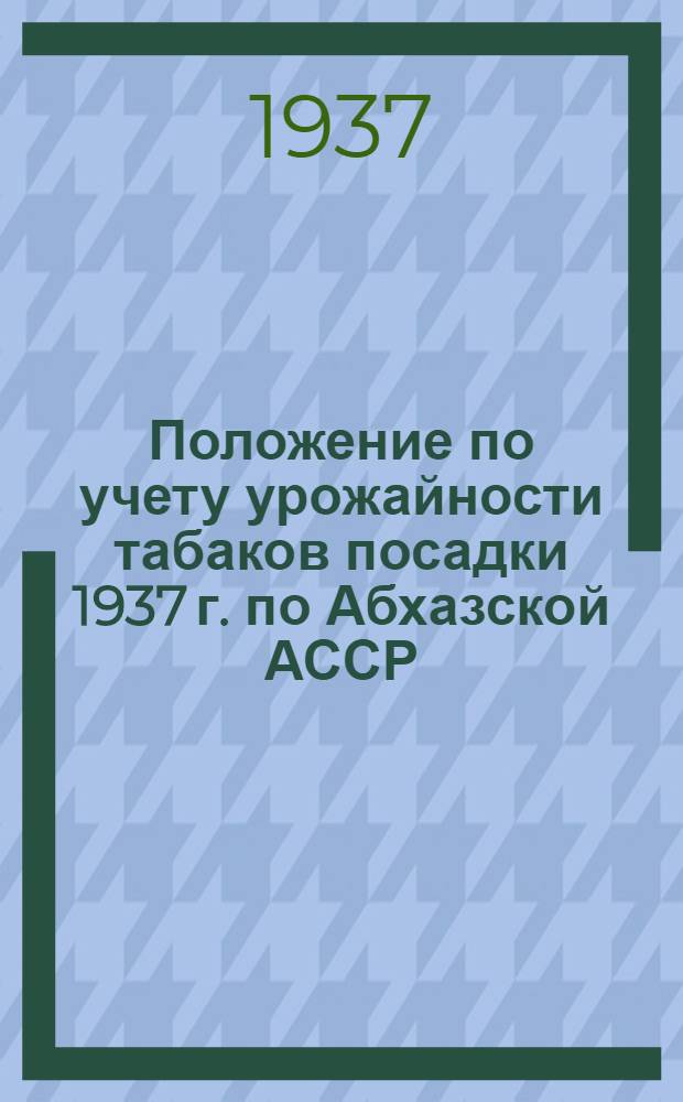 Положение по учету урожайности табаков посадки 1937 г. по Абхазской АССР; Техническая инструкция по определению урожайности табаков посадки 1937 года по Абхазской АССР