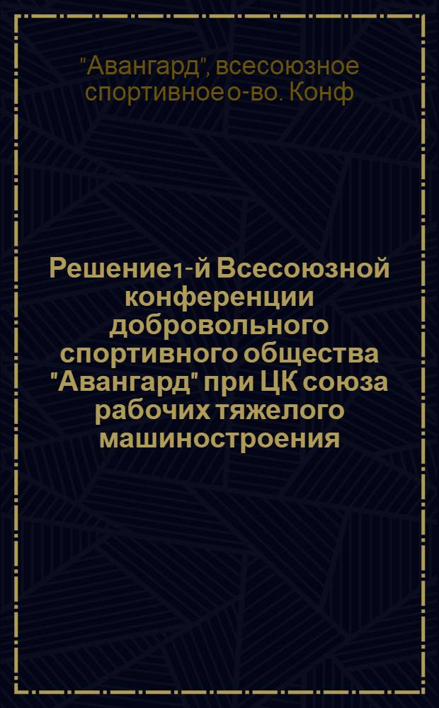 Решение 1-й Всесоюзной конференции добровольного спортивного общества "Авангард" при ЦК союза рабочих тяжелого машиностроения. 25-28 янв. 1937 г.