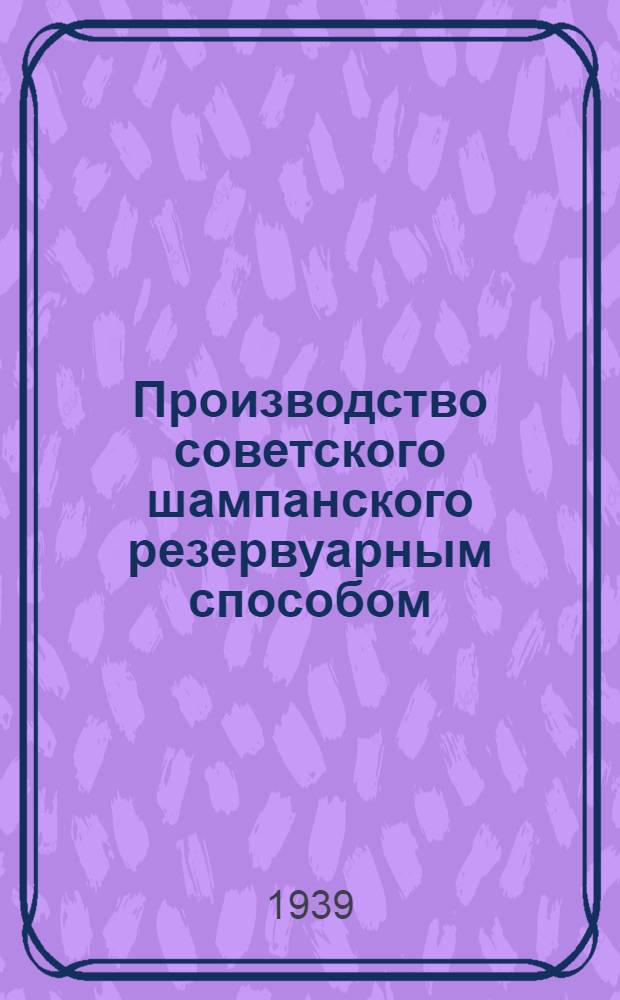 Производство советского шампанского резервуарным способом : Утв. Гл. упр. винодел. пром-сти НКПП СССР. Ч. 2 : Руководство для рабочих по розливу, бракеражу, отделке и экспедиций