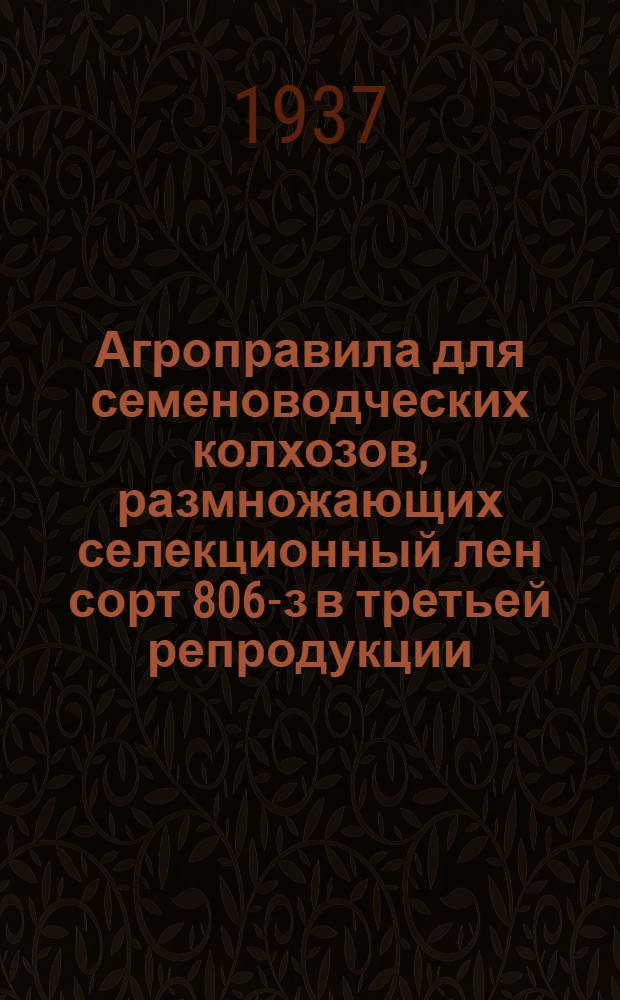 Агроправила для семеноводческих колхозов, размножающих селекционный лен сорт 806-з в третьей репродукции : Утв. Галичск. райисполком 16/III 1937 г.