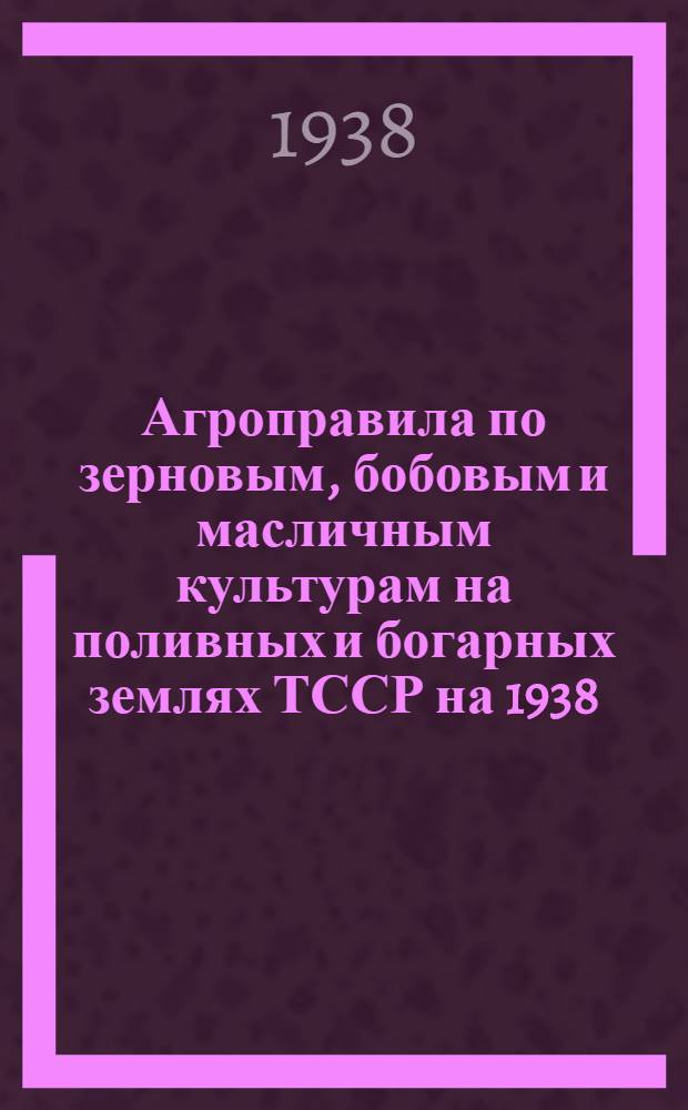 Агроправила по зерновым, бобовым и масличным культурам на поливных и богарных землях ТССР на 1938