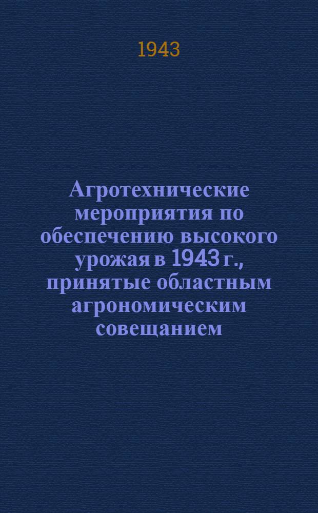 Агротехнические мероприятия по обеспечению высокого урожая в 1943 г., принятые областным агрономическим совещанием, с участием передовиков сельского хозяйства Саратовской области