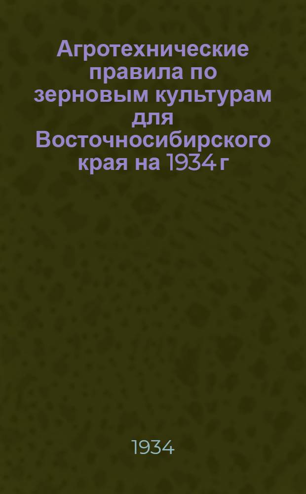 Агротехнические правила по зерновым культурам для Восточносибирского края на 1934 г.