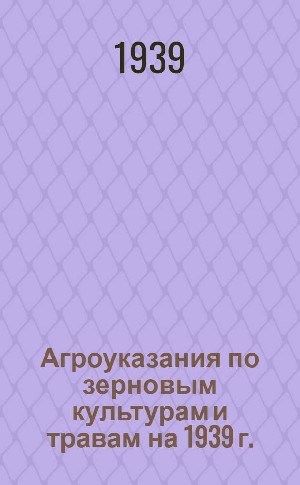 Агроуказания по зерновым культурам и травам на 1939 г.