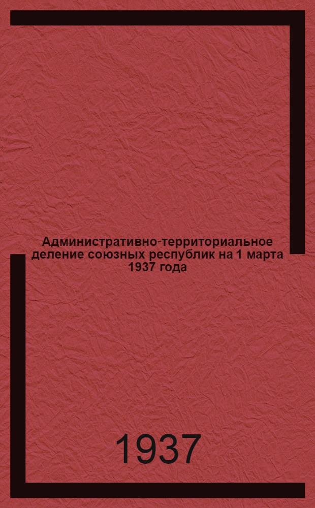 Административно-территориальное деление союзных республик на 1 марта 1937 года : Справочник