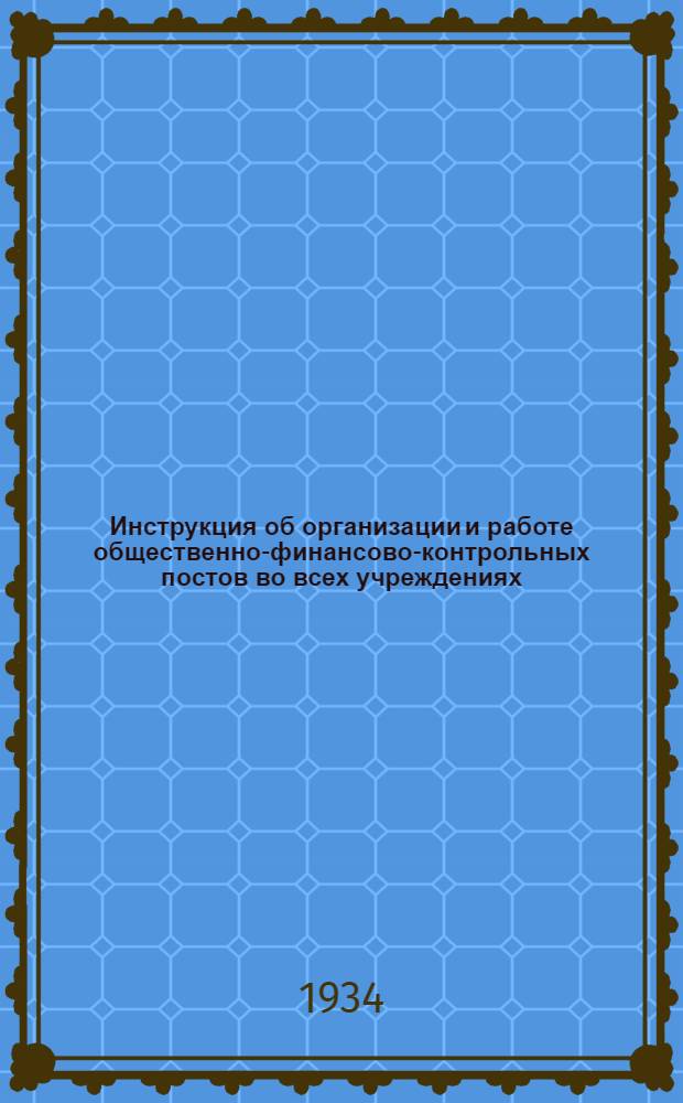 Инструкция об организации и работе общественно-финансово-контрольных постов во всех учреждениях, предприятиях и организациях, состоящих на государственном и местном бюджетах : На основании постановления ЦКК РКИ, АСПС и Наркомфина от 26 мая 1933 г